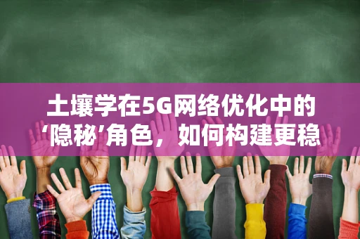 土壤学在5G网络优化中的‘隐秘’角色，如何构建更稳固的信号基石？