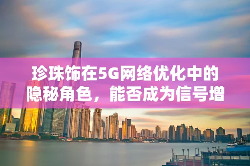 珍珠饰在5G网络优化中的隐秘角色，能否成为信号增强的新宠？