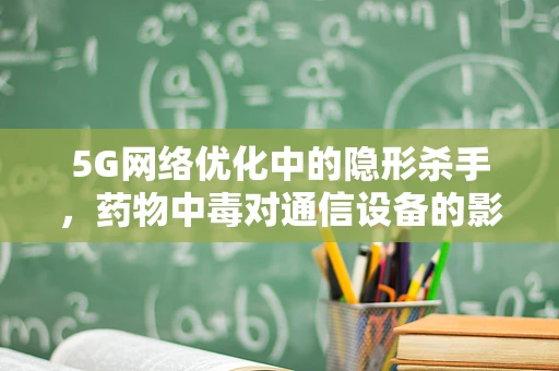 5G网络优化中的隐形杀手，药物中毒对通信设备的影响及应对策略