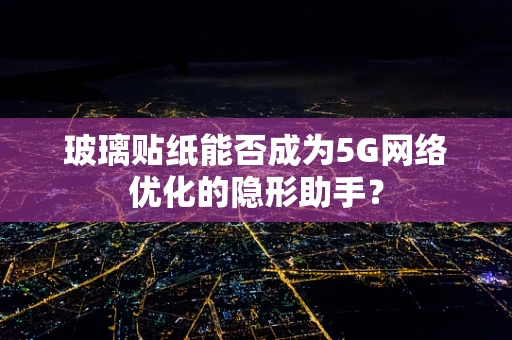 玻璃贴纸能否成为5G网络优化的隐形助手？