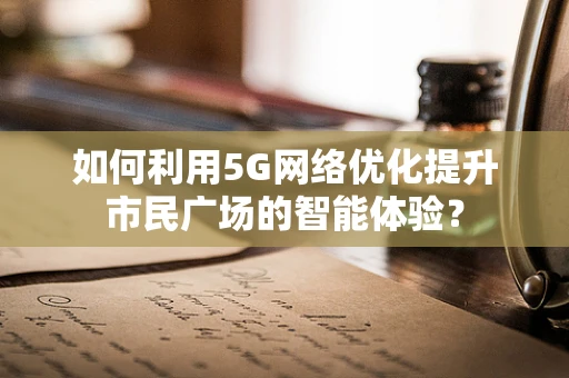 如何利用5G网络优化提升市民广场的智能体验？