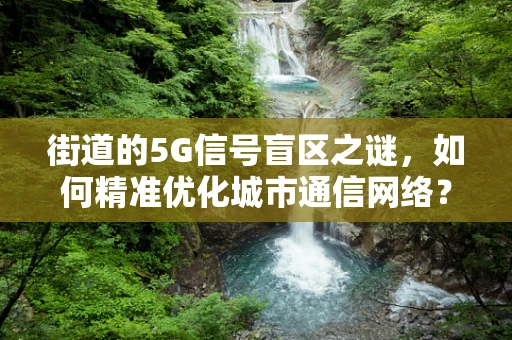 街道的5G信号盲区之谜，如何精准优化城市通信网络？