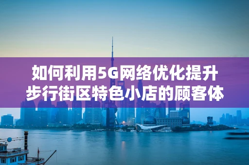 如何利用5G网络优化提升步行街区特色小店的顾客体验？