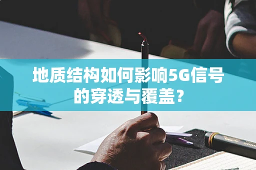 地质结构如何影响5G信号的穿透与覆盖？