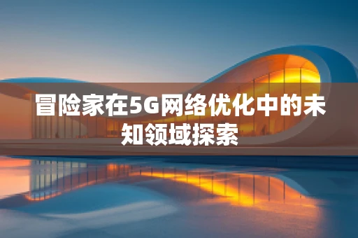 冒险家在5G网络优化中的未知领域探索