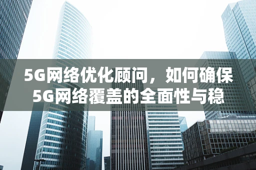 5G网络优化顾问，如何确保5G网络覆盖的全面性与稳定性？