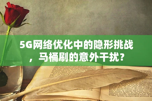 5G网络优化中的隐形挑战，马桶刷的意外干扰？