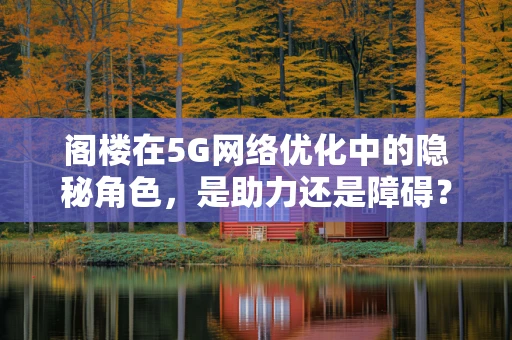 阁楼在5G网络优化中的隐秘角色，是助力还是障碍？