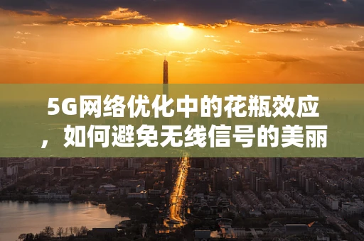 5G网络优化中的花瓶效应，如何避免无线信号的美丽陷阱？