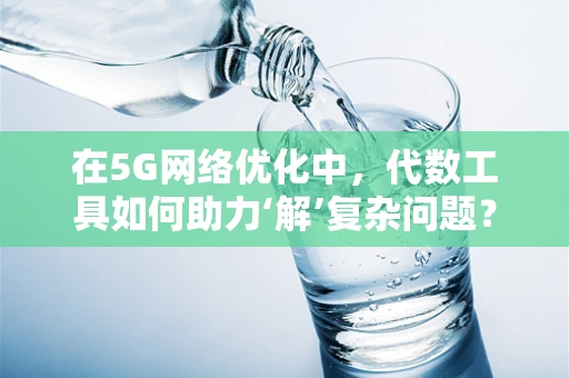 在5G网络优化中，代数工具如何助力‘解’复杂问题？