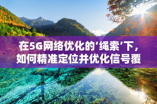 在5G网络优化的‘绳索’下，如何精准定位并优化信号覆盖？