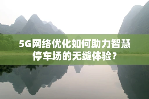 5G网络优化如何助力智慧停车场的无缝体验？