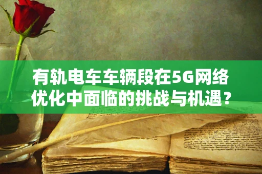 有轨电车车辆段在5G网络优化中面临的挑战与机遇？