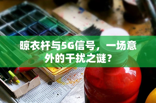 晾衣杆与5G信号，一场意外的干扰之谜？