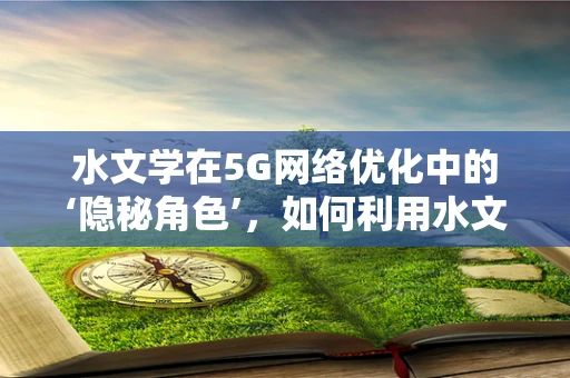 水文学在5G网络优化中的‘隐秘角色’，如何利用水文数据提升信号覆盖？