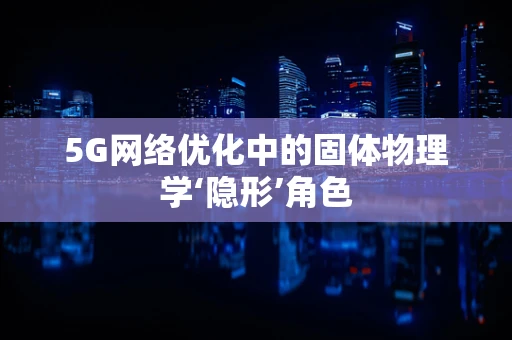 5G网络优化中的固体物理学‘隐形’角色