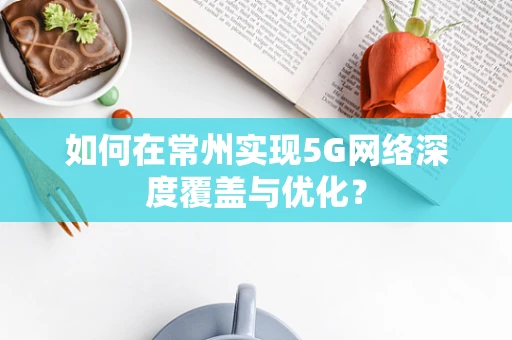 如何在常州实现5G网络深度覆盖与优化？