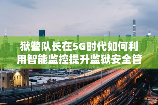 狱警队长在5G时代如何利用智能监控提升监狱安全管理？