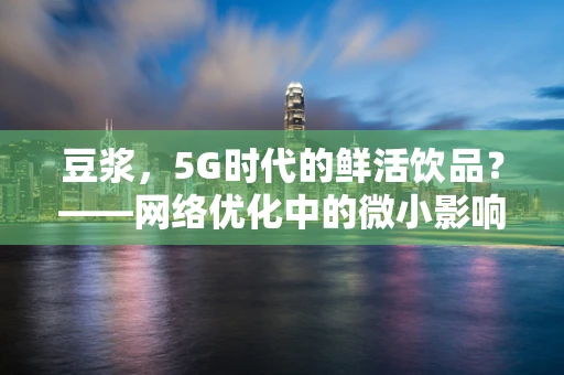 豆浆，5G时代的鲜活饮品？——网络优化中的微小影响