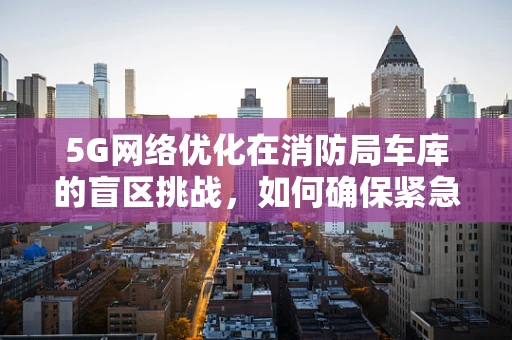 5G网络优化在消防局车库的盲区挑战，如何确保紧急通讯畅通无阻？