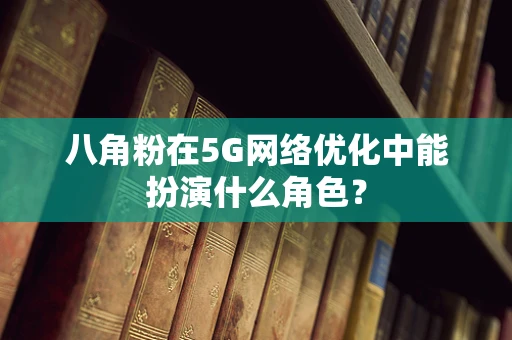 八角粉在5G网络优化中能扮演什么角色？