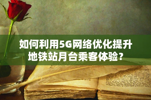 如何利用5G网络优化提升地铁站月台乘客体验？