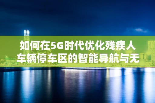 如何在5G时代优化残疾人车辆停车区的智能导航与无障碍体验？