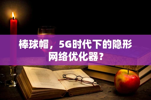 棒球帽，5G时代下的隐形网络优化器？