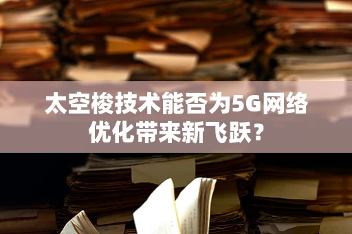 太空梭技术能否为5G网络优化带来新飞跃？