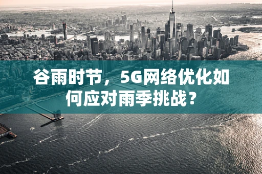 谷雨时节，5G网络优化如何应对雨季挑战？