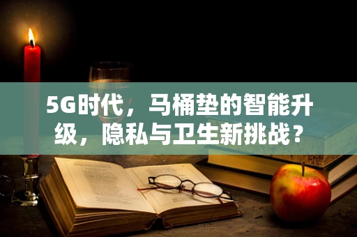 5G时代，马桶垫的智能升级，隐私与卫生新挑战？