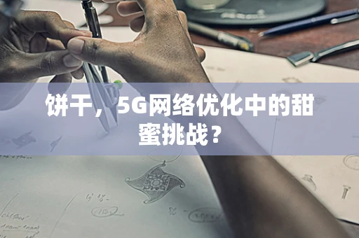 饼干，5G网络优化中的甜蜜挑战？