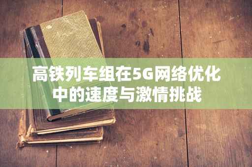 高铁列车组在5G网络优化中的速度与激情挑战