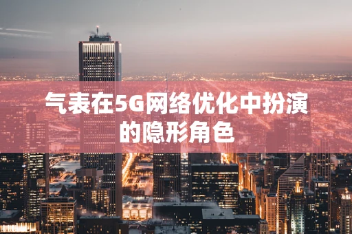 气表在5G网络优化中扮演的隐形角色