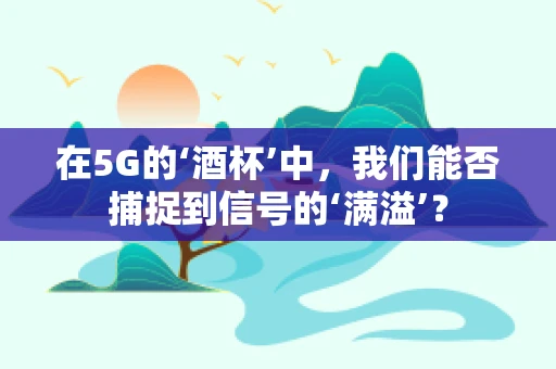 在5G的‘酒杯’中，我们能否捕捉到信号的‘满溢’？