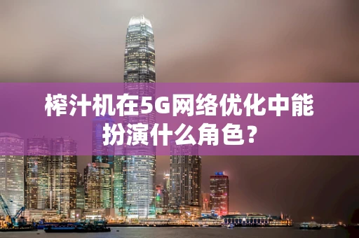 榨汁机在5G网络优化中能扮演什么角色？