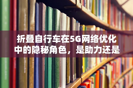 折叠自行车在5G网络优化中的隐秘角色，是助力还是障碍？