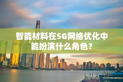 智能材料在5G网络优化中能扮演什么角色？