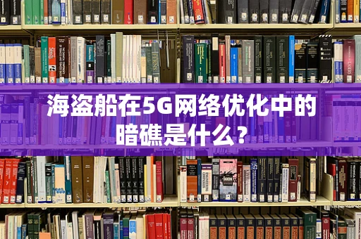 海盗船在5G网络优化中的暗礁是什么？