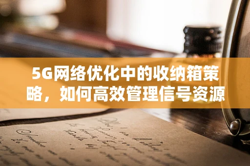 5G网络优化中的收纳箱策略，如何高效管理信号资源？