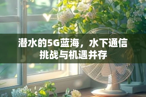 潜水的5G蓝海，水下通信挑战与机遇并存