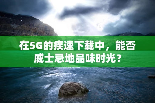 在5G的疾速下载中，能否威士忌地品味时光？