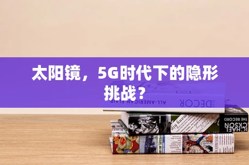 太阳镜，5G时代下的隐形挑战？