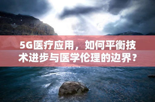 5G医疗应用，如何平衡技术进步与医学伦理的边界？