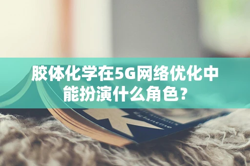 胶体化学在5G网络优化中能扮演什么角色？