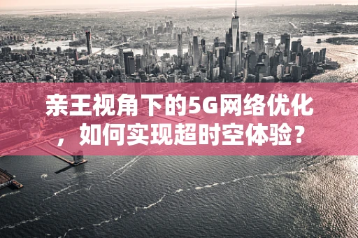 亲王视角下的5G网络优化，如何实现超时空体验？