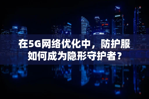 在5G网络优化中，防护服如何成为隐形守护者？