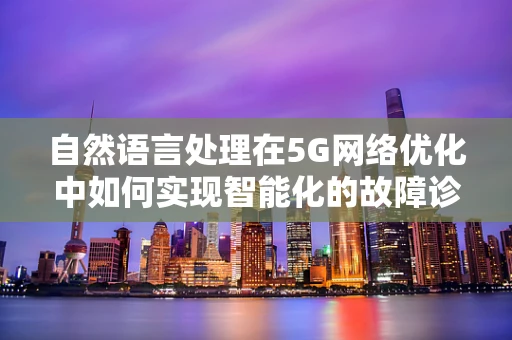 自然语言处理在5G网络优化中如何实现智能化的故障诊断？