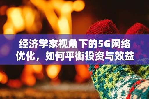 经济学家视角下的5G网络优化，如何平衡投资与效益？