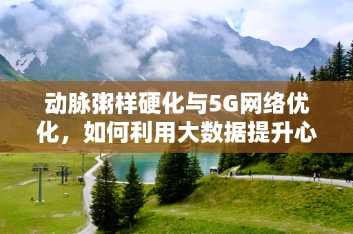 动脉粥样硬化与5G网络优化，如何利用大数据提升心血管健康监测效率？